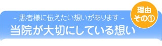 理由その１『患者様に伝えたい想いがあります』当院が大切にしている想い