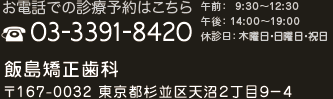 お電話での診療予約はこちら 月～水･金･土：9:30～12:30／14:00～18:30 ※休診日： 木曜・日曜・祝祭日 ※昼休み：12:30～14:00 飯島矯正歯科 東京都杉並区天沼２丁目９−４